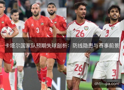 卡塔尔国家队预期失球剖析:防线隐患与赛事前景 卡塔尔国家队预期失球剖析:防线隐患与赛事前景