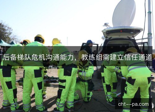 后备梯队危机沟通能力，教练组需建立信任通道