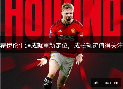 霍伊伦生涯成就重新定位，成长轨迹值得关注
