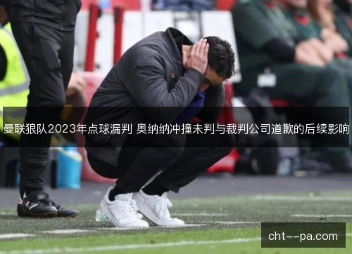 曼联狼队2023年点球漏判 奥纳纳冲撞未判与裁判公司道歉的后续影响